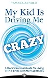 My Kid Is Driving Me Crazy: A Mom's Survival Guide for Living with a Child with Mental Illness