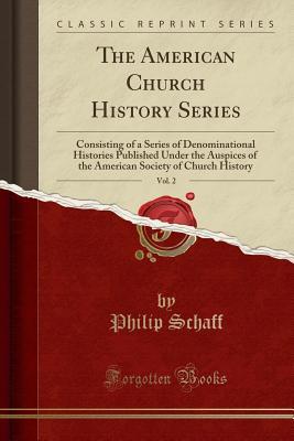 The American Church History Series, Vol. 2: Consisting of a Series of Denominational Histories Published Under the Auspices of the American Society of Church History (Classic Reprint)