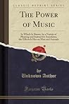 The Power of Music (Classic Reprint): In Which Is Shown, by a Variety of Pleasing and Instructive Anecdotes, the Effects It Has on Man and Animals