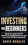 Investing: Investing For Beginners- Simple Investing Guide to Become an Intelligent Investor and Grow Your Wealth Continuously (Investing 101, Investing Basics, Investment Books, Stock Market)