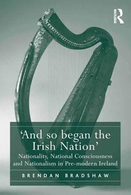 `And so began the Irish Nation': Nationality, National Consciousness and Nationalism in Pre-modern Ireland (ebook)