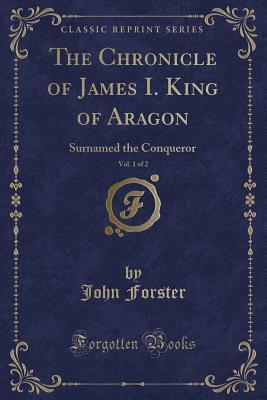 The Chronicle of James I. King of Aragon, Vol. 1 of 2: Surnamed the Conqueror (Classic Reprint)