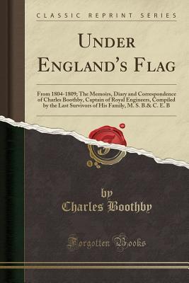Under England's Flag: From 1804-1809; The Memoirs, Diary and Correspondence of Charles Boothby, Captain of Royal Engineers, Compiled by the Last ... Family, M. S. B.& C. E. B (Classic Reprint)