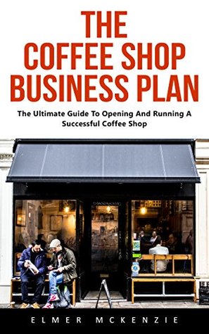 The Coffee Shop Business Plan: The Ultimate Guide To Opening And Running A Successful Coffee Shop (Kindle Edition)