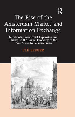 The Rise of the Amsterdam Market and Information Exchange: Merchants, Commercial Expansion and Change in the Spatial Economy of the Low Countries, C.1550-1630