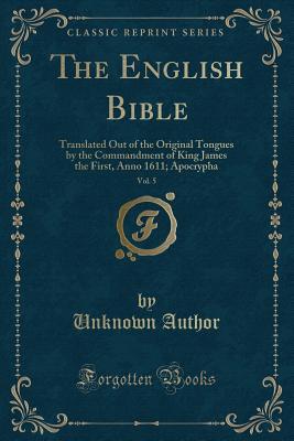 The English Bible, Vol. 5: Translated Out of the Original Tongues by the Commandment of King James the First, Anno 1611; Apocrypha (Classic Reprint)