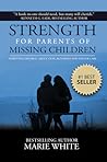Strength for Parents of Missing Children: Surviving Divorce, Abduction, Runaways and Foster Care Strength for Parents of Missing Children: Surviving Divorce, Abduction, Runaways and Foster Care