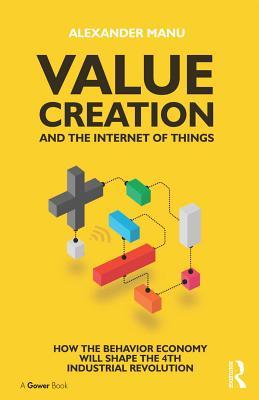 Value Creation and the Internet of Things: How the Behavior Economy Will Shape the 4th Industrial Revolution