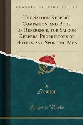 The Saloon Keeper's Companion, and Book of Reference, for Saloon Keepers, Proprietors of Hotels, and Sporting Men