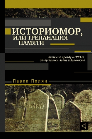 Историомор, или Трепанация памяти: Битвы за правду о ГУЛАГе, депортациях, войне и Холокосте