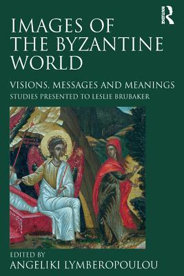 Images of the Byzantine World: Visions, Messages and Meanings: Studies Presented to Leslie Brubaker