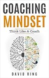 Coaching: Coaching Mindset - Think Like A Coach: A Complete Guide To Develop The Coaching Mindset (Coaching, Leadership, Business Coaching, Effective Coaching, Mentoring) Coaching: Coaching Mindset - Think Like A Coach: A Complete Guide To Develop The Coaching Mindset (Coaching, Leadership, Business Coaching, Effective Coaching, Mentoring)