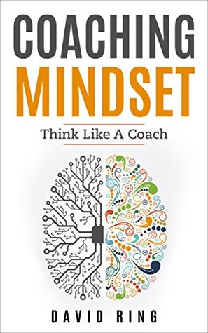 Coaching: Coaching Mindset - Think Like A Coach: A Complete Guide To Develop The Coaching Mindset (Coaching, Leadership, Business Coaching, Effective Coaching, Mentoring)