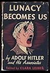 Lunacy Becomes Us- by Adolf Hitler and His Associates by Clara Leiser