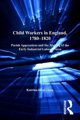 Child Workers in England, 1780-1820: Parish Apprentices and the Making of the Early Industrial Labour Force
