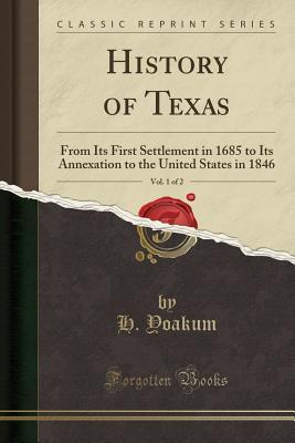 History of Texas, Vol. 1 of 2 (Classic Reprint): From Its First Settlement in 1685 to Its Annexation to the United States in 1846