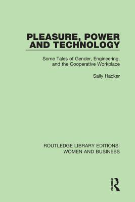 Pleasure, Power and Technology: Some Tales of Gender, Engineering, and the Cooperative Workplace (Routledge Library Editions Women and Business)