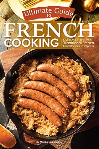 Ultimate Guide to French Cooking: Over 25 of the Most Traditional French Food Recipes to Impress (Kindle Edition)