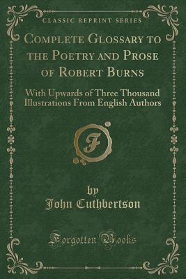 Complete Glossary to the Poetry and Prose of Robert Burns: With Upwards of Three Thousand Illustrations From English Authors (Classic Reprint)