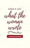 What The Woman Wrote: Thoughts In Notes What The Woman Wrote: Thoughts In Notes