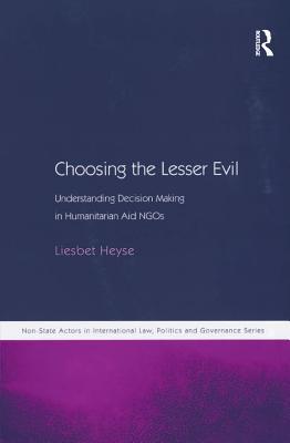 Choosing the Lesser Evil: Understanding Decision Making in Humanitarian Aid NGOs (Non-State Actors in International Law, Politics and Governance Series)