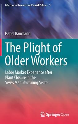 The Plight of Older Workers: Labor Market Experience after Plant Closure in the Swiss Manufacturing Sector (Life Course Research and Social Policies, 5)