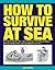How to Survive at Sea: Practical Solutions for Crisis Situations, Including Making a Life Raft, Finding Food, and Signalling for Rescue