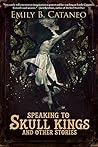 Speaking to Skull Kings and Other Stories by Emily B. Cataneo Speaking to Skull Kings and Other Stories by Emily B. Cataneo