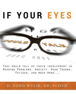 If Your Eyes Could Talk: They Would Tell Of Their Involvement In Reading Problems, Anxiety, Head Trauma, Fatigue, and Much More...