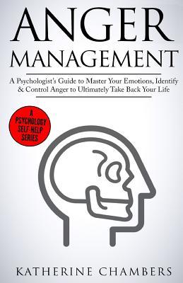 Anger Management: A Psychologist’s Guide to Master Your Emotions, Identify & Control Anger To Ultimately Take Back Your Life (Psychology Self-Help)