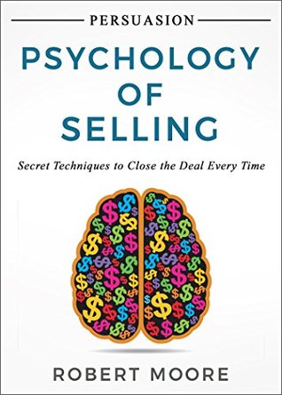 Persuasion: Psychology of Selling - Secret Techniques To Close The Deal Every Time (Persuasion, Influence)