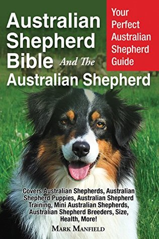 Australian Shepherd Bible And the Australian Shepherd: Your Perfect Australian Shepherd Guide Covers Australian Shepherds, Australian Shepherd Puppies, Australian Shepherd Training, Mini & More! (Kindle Edition)