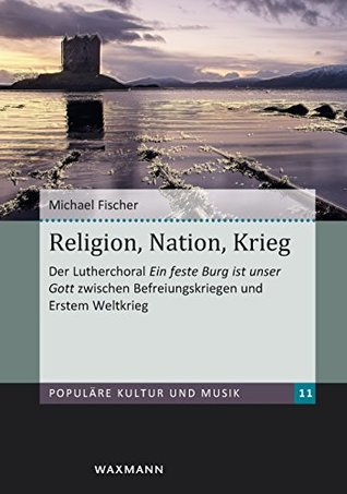 Religion, Nation, Krieg: Der Lutherchoral 'Ein feste Burg ist unser Gott' zwischen Befreiungskriegen und Erstem Weltkrieg (Populäre Kultur und Musik) (German Edition)