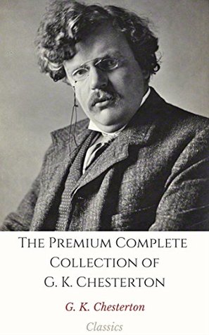 The Premium Complete Collection of G. K. Chesterton (Annotated): (Collection Includes The Innocence of Father Brown, The Man Who Knew Too Much, The Man Who Was Thursday, Heretics, & More)