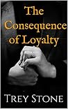 The Consequence of Loyalty by Trey Stone