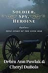 Soldier, Spy, Heroine: A Novel Based on a True Story of the Civil War Soldier, Spy, Heroine: A Novel Based on a True Story of the Civil War