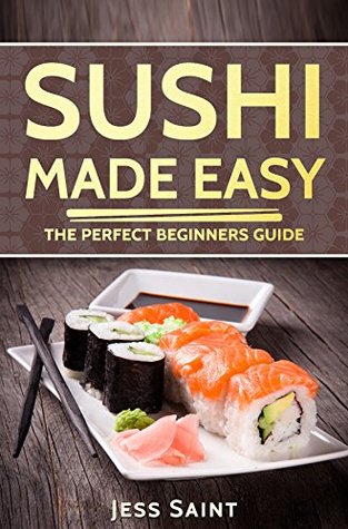 Sushi Made Easy: The Perfect Beginners Guide (Sushi recipes, sushi for beginners, sushi guide, delicious food, cookbook)