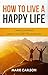 How To Live A Happy Life: A...