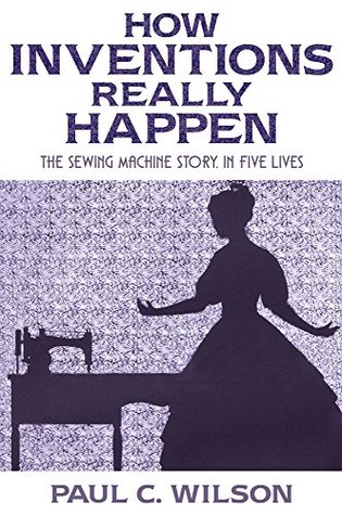 How Inventions Really Happen: The Sewing Machine Story, in Five Lives (Kindle Edition)
