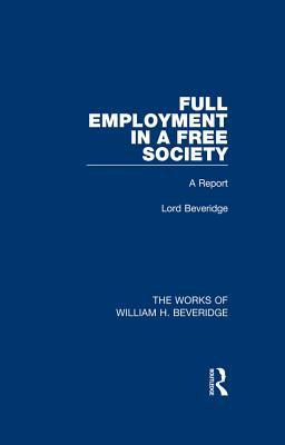 Full Employment in a Free Society (Works of William H. Beveridge): A Report