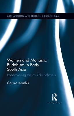 Women and Monastic Buddhism in Early South Asia: Rediscovering the invisible believers (Archaeology and Religion in South Asia)