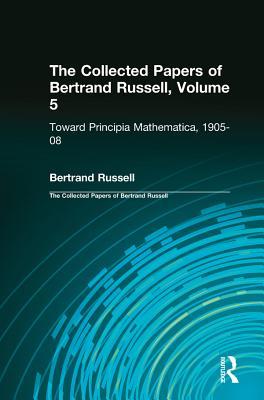 The Collected Papers of Bertrand Russell, Volume 5: Toward Principia Mathematica, 1905-08