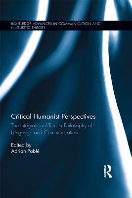 Critical Humanist Perspectives: The Integrational Turn in Philosophy of Language and Communication (Routledge Advances in Communication and Linguistic Theory)