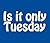 Is it only Tuesday
