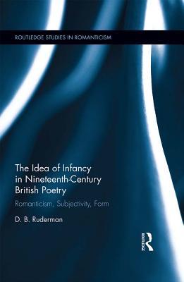 The Idea of Infancy in Nineteenth-Century British Poetry: Romanticism, Subjectivity, Form (Routledge Studies in Romanticism)