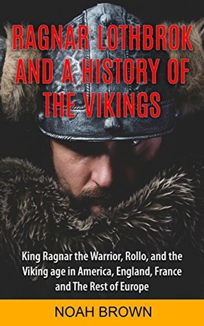 Ragnar Lothbrok and a History of the Vikings: Viking Warriors including Rollo, Norsemen, Norse Mythology, Quests in America, England, France, Scotland, Ireland and Russia [3rd Edition] (Kindle Edition)