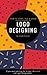 Logo Designing: How To Start, Run and Grow The Business Of Logo Designing