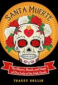 Santa Muerte: The History, Rituals, and Magic of Our Lady of the Holy Death