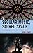 Secular Music, Sacred Space...
