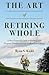 The Art of Retiring Whole: A Non-Financial Guide to Retiring with Purpose, Productivity and Endless Possiblilites